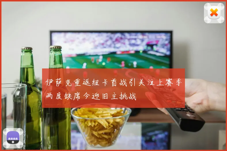伊萨克重返纽卡首战引关注上赛季两度缺席今迎旧主挑战