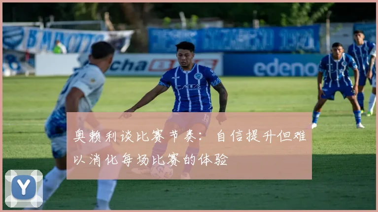 奥赖利谈比赛节奏：自信提升但难以消化每场比赛的体验