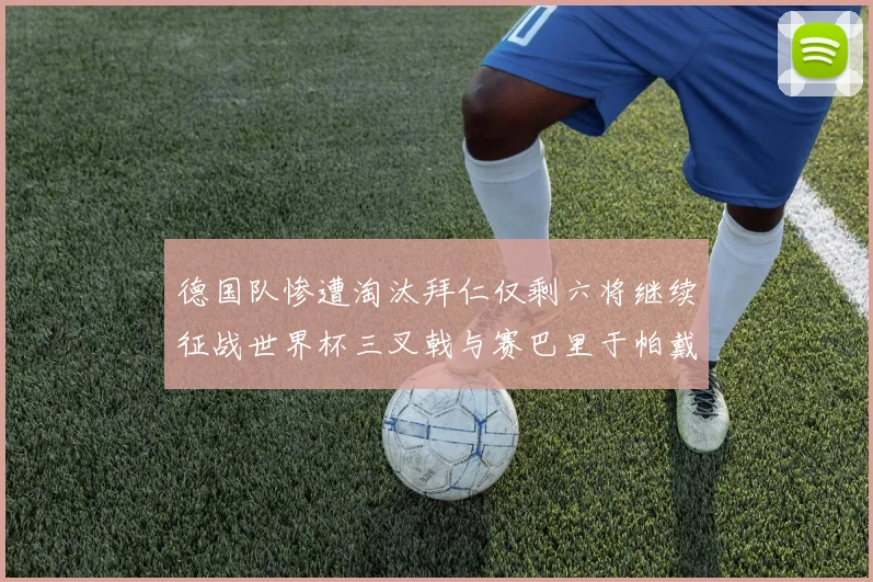 德国队惨遭淘汰拜仁仅剩六将继续征战世界杯三叉戟与赛巴里于帕戴维斯携手出战