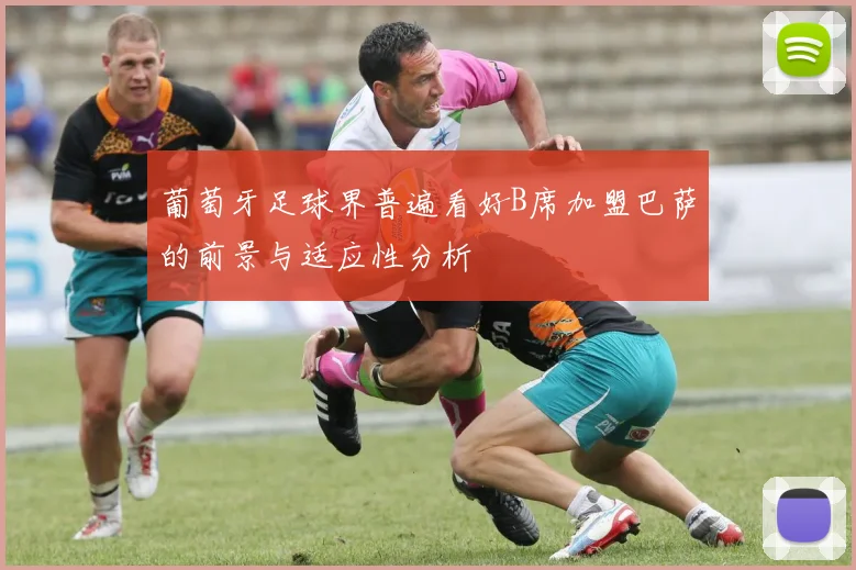 葡萄牙足球界普遍看好B席加盟巴萨的前景与适应性分析