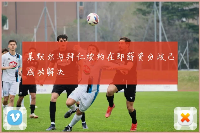 莱默尔与拜仁续约在即薪资分歧已成功解决