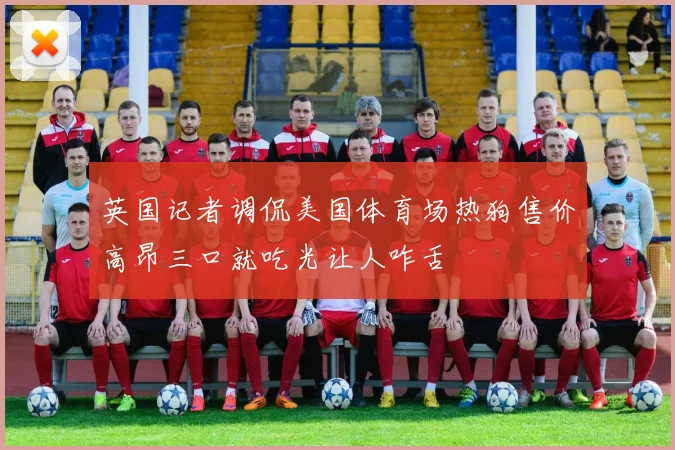 英国记者调侃美国体育场热狗售价高昂三口就吃光让人咋舌