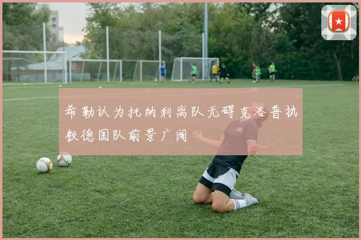 希勒认为托纳利离队无碍克洛普执教德国队前景广阔