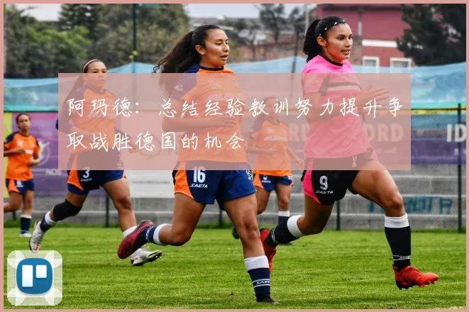 阿玛德：总结经验教训努力提升争取战胜德国的机会
