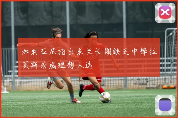 加利亚尼指出米兰长期缺乏中锋拉莫斯或成理想人选