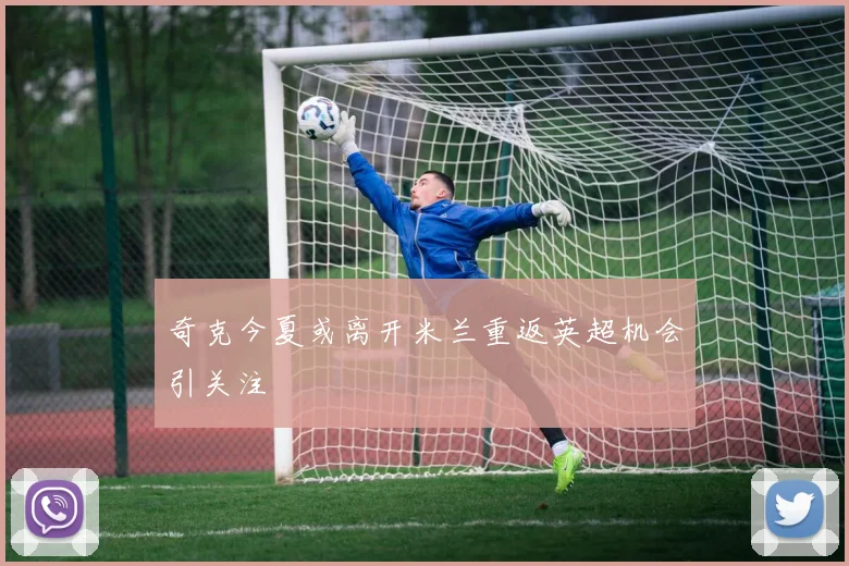 奇克今夏或离开米兰重返英超机会引关注