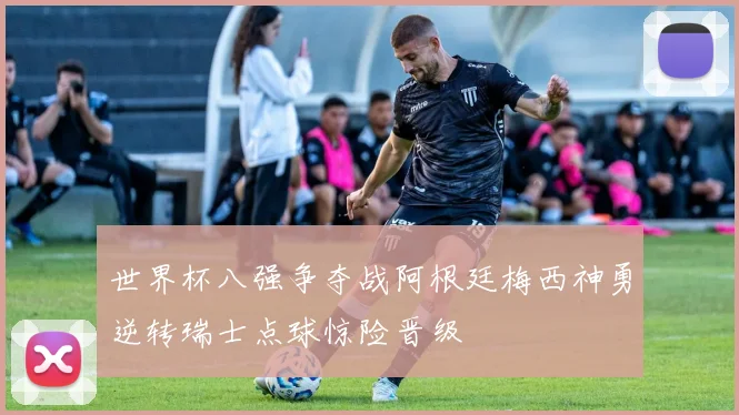 世界杯八强争夺战阿根廷梅西神勇逆转瑞士点球惊险晋级