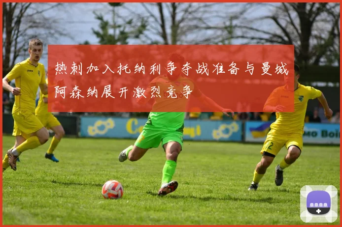 热刺加入托纳利争夺战准备与曼城阿森纳展开激烈竞争